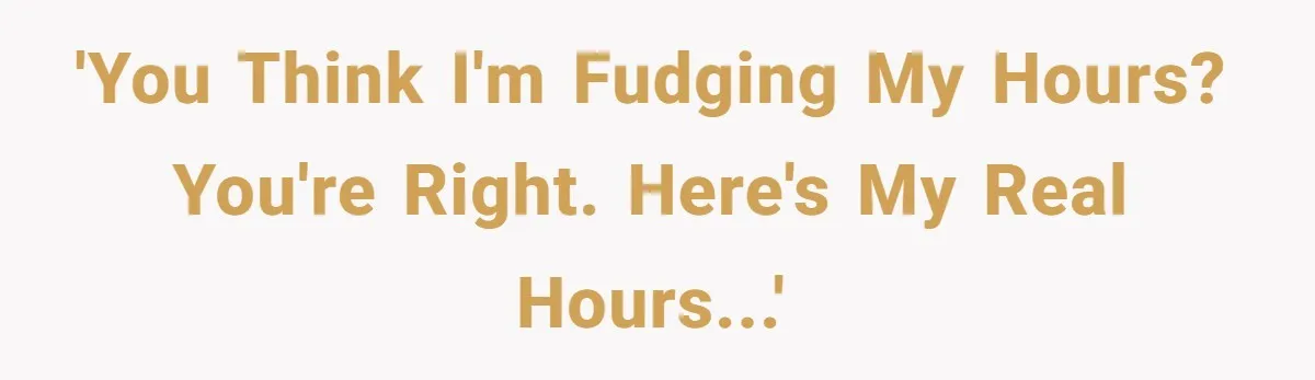 'You think I'm fudging my hours? You're right. Here's my real hours...'