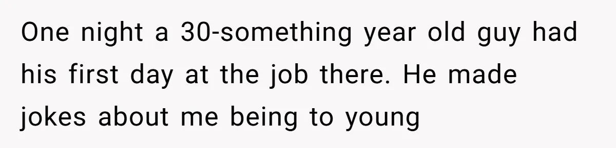 One night a 30-something year old guy had his first day at the job there. He made jokes about me being to young
