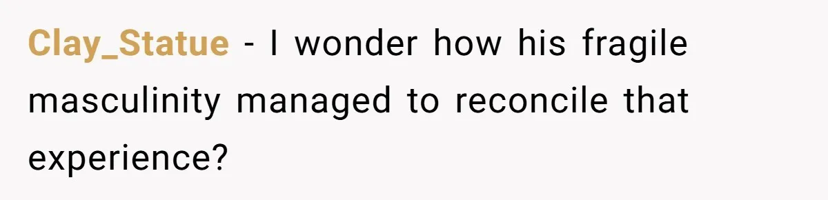 Clay_Statue - I wonder how his fragile masculinity managed to reconcile that experience?