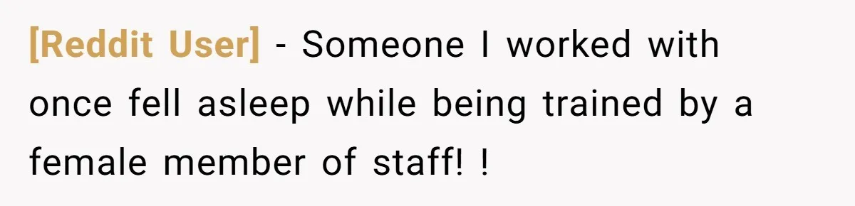 [Reddit User] - Someone I worked with once fell asleep while being trained by a female member of staff! !