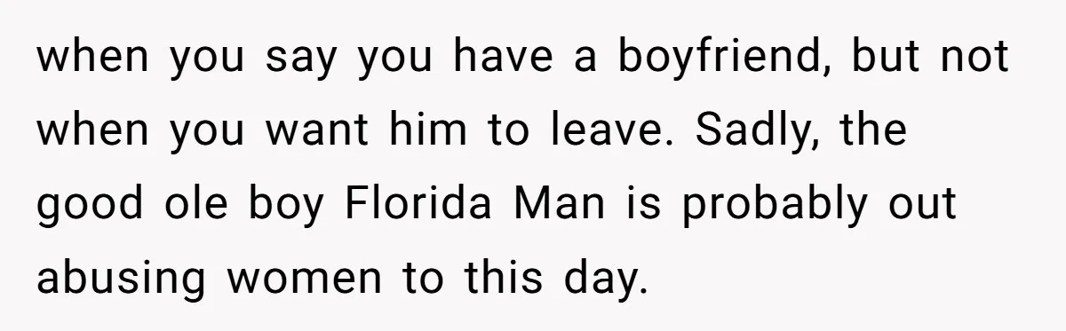 when you say you have a boyfriend, but not when you want him to leave. Sadly, the good ole boy Florida Man is probably out abusing women to this day.