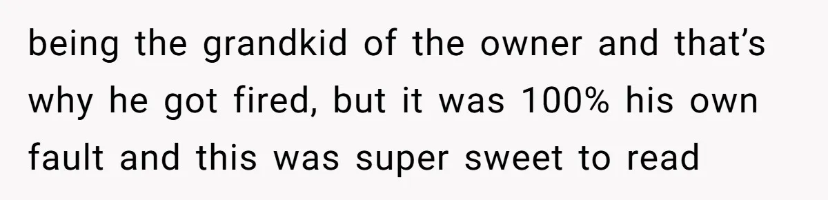 being the grandkid of the owner and that’s why he got fired, but it was 100% his own fault and this was super sweet to read