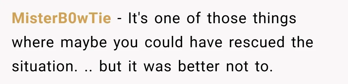 MisterB0wTie − It's one of those things where maybe you could have rescued the situation. .. but it was better not to.
