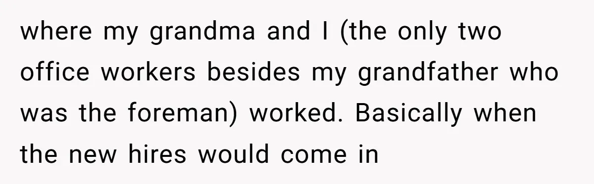 where my grandma and I (the only two office workers besides my grandfather who was the foreman) worked. Basically when the new hires would come in