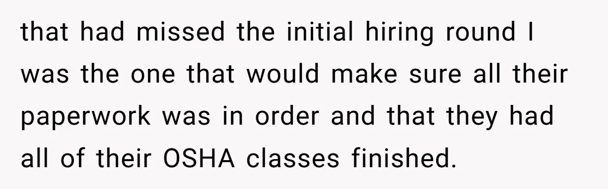 that had missed the initial hiring round I was the one that would make sure all their paperwork was in order and that they had all of their OSHA classes...
