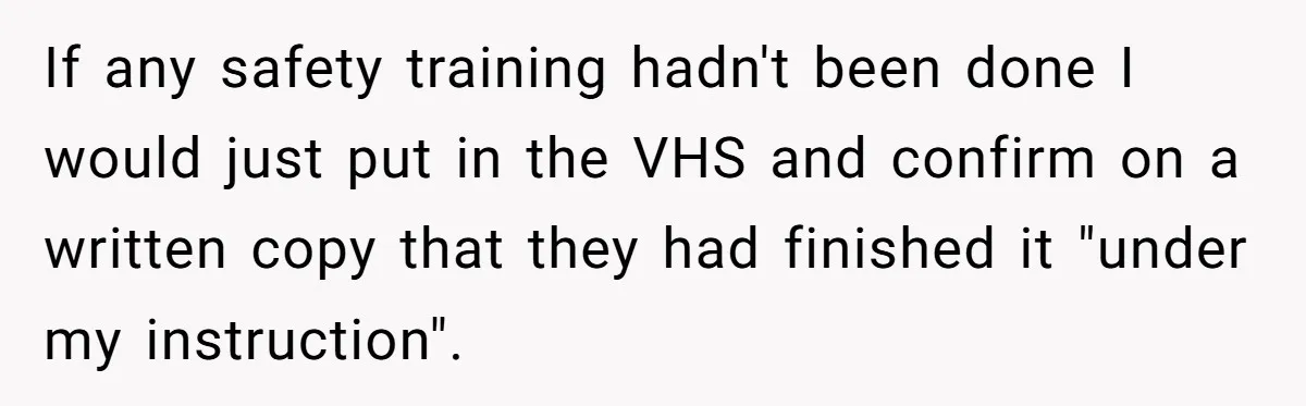 If any safety training hadn't been done I would just put in the VHS and confirm on a written copy that they had finished it "under my instruction".