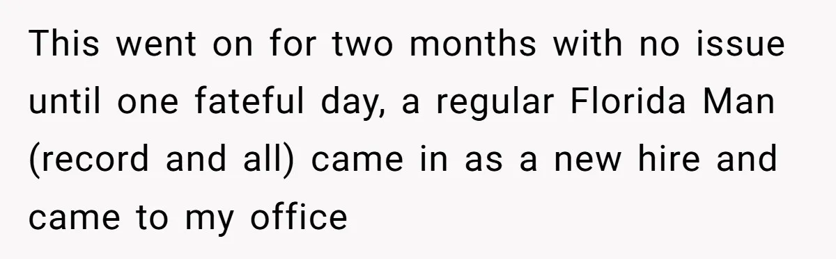 This went on for two months with no issue until one fateful day, a regular Florida Man (record and all) came in as a new hire and came to my...