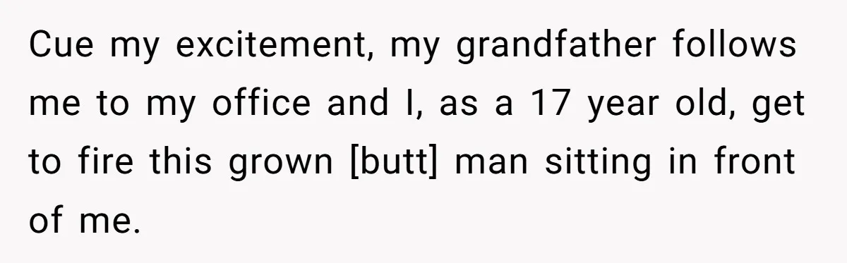 Cue my excitement, my grandfather follows me to my office and I, as a 17 year old, get to fire this grown [butt] man sitting in front of me.