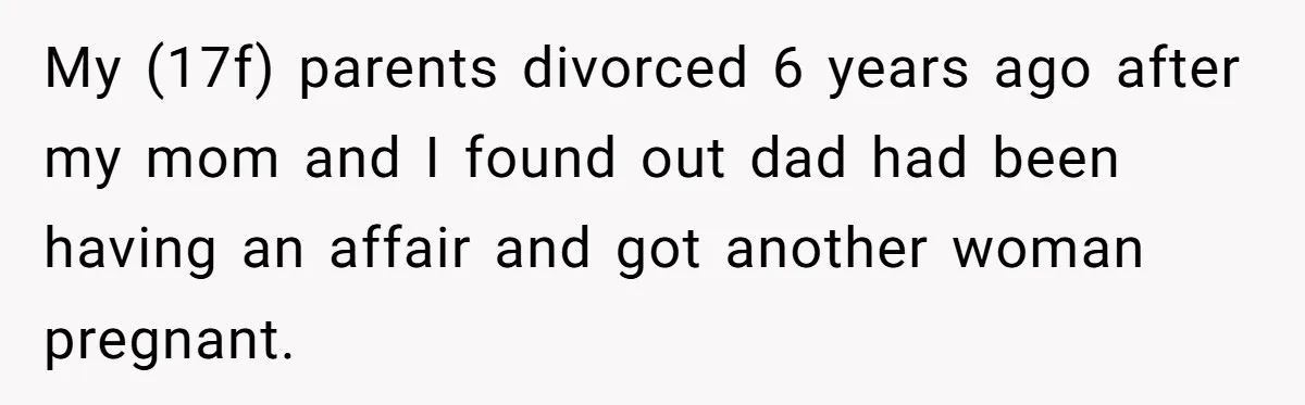 My (17f) parents divorced 6 years ago after my mom and I found out dad had been having an affair and got another woman pregnant.