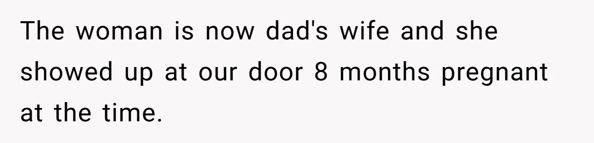 The woman is now dad's wife and she showed up at our door 8 months pregnant at the time.