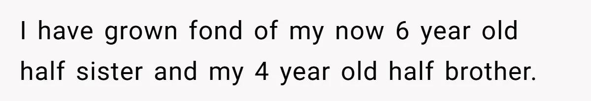 I have grown fond of my now 6 year old half sister and my 4 year old half brother.