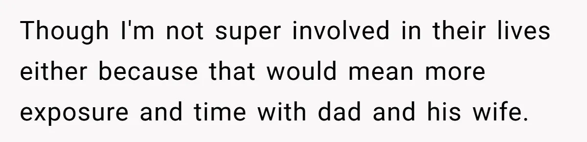 Though I'm not super involved in their lives either because that would mean more exposure and time with dad and his wife.