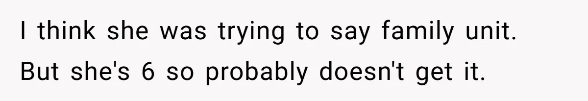 I think she was trying to say family unit. But she's 6 so probably doesn't get it.