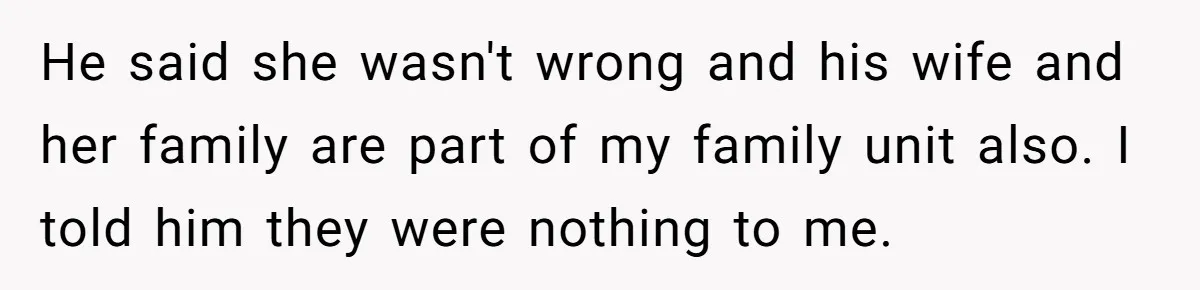 He said she wasn't wrong and his wife and her family are part of my family unit also. I told him they were nothing to me.