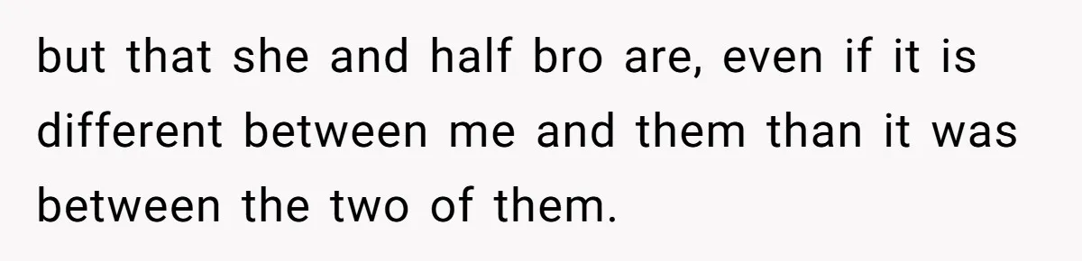 but that she and half bro are, even if it is different between me and them than it was between the two of them.