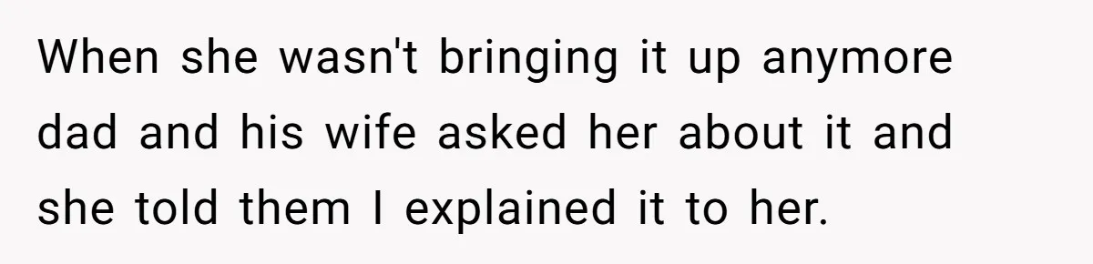 When she wasn't bringing it up anymore dad and his wife asked her about it and she told them I explained it to her.