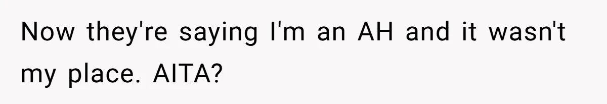 Now they're saying I'm an AH and it wasn't my place. AITA?
