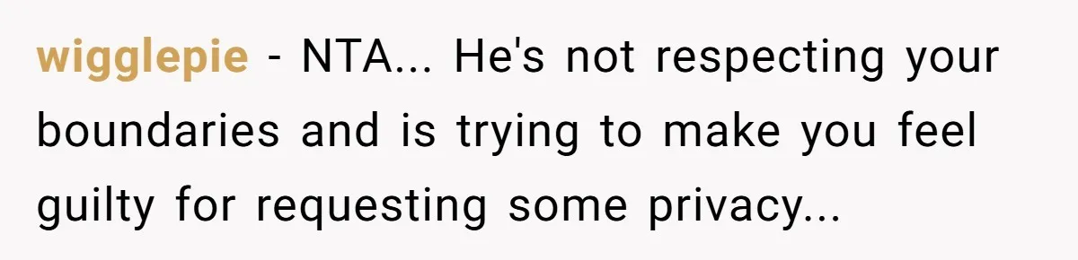 wigglepie - NTA... He's not respecting your boundaries and is trying to make you feel guilty for requesting some privacy...