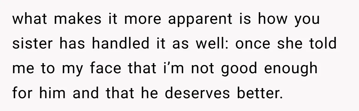 what makes it more apparent is how you sister has handled it as well: once she told me to my face that i’m not good enough for him and that...