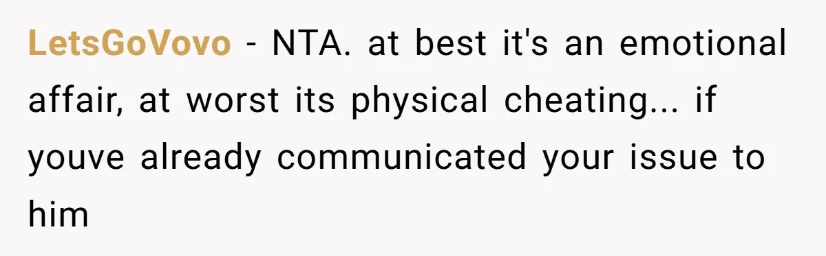 LetsGoVovo - NTA. at best it's an emotional affair, at worst its physical cheating... if youve already communicated your issue to him