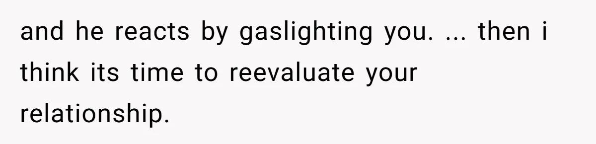 and he reacts by gaslighting you. ... then i think its time to reevaluate your relationship.