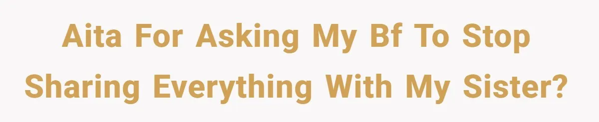 aita for asking my bf to stop sharing everything with my sister?