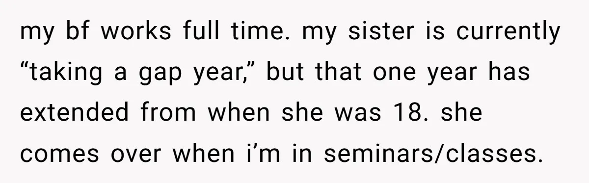 my bf works full time. my sister is currently “taking a gap year,” but that one year has extended from when she was 18. she comes over when i’m in...