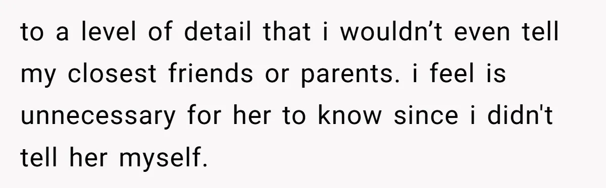 to a level of detail that i wouldn’t even tell my closest friends or parents. i feel is unnecessary for her to know since i didn't tell her myself.