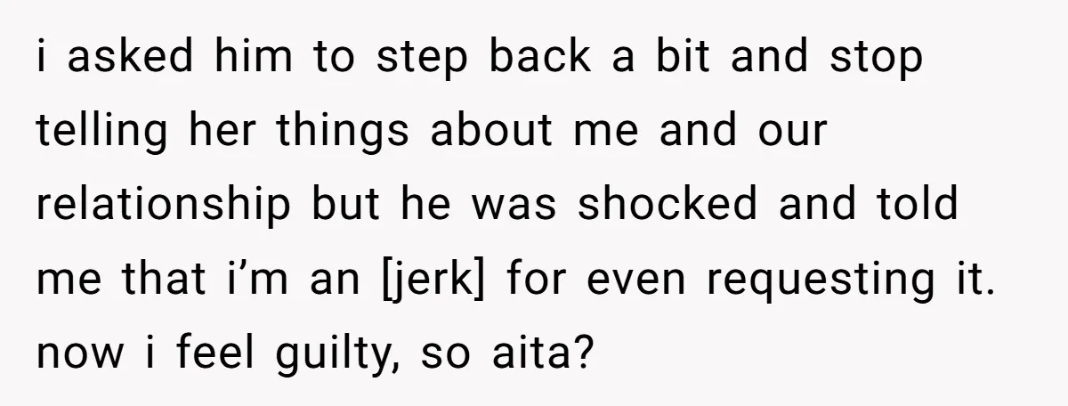 i asked him to step back a bit and stop telling her things about me and our relationship but he was shocked and told me that i’m an [jerk] for...