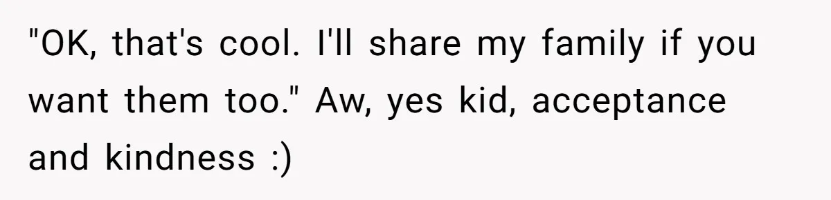 "OK, that's cool. I'll share my family if you want them too." Aw, yes kid, acceptance and kindness :)