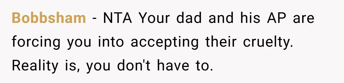 Bobbsham − NTA Your dad and his AP are forcing you into accepting their cruelty. Reality is, you don't have to.