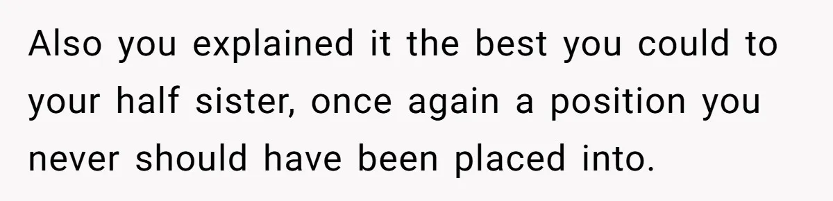 Also you explained it the best you could to your half sister, once again a position you never should have been placed into.
