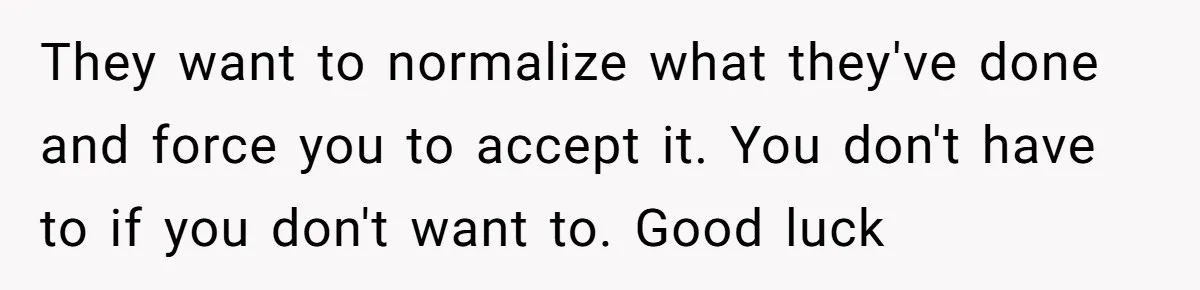 They want to normalize what they've done and force you to accept it. You don't have to if you don't want to. Good luck