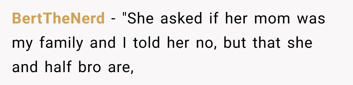BertTheNerd − "She asked if her mom was my family and I told her no, but that she and half bro are,