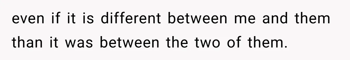 even if it is different between me and them than it was between the two of them.