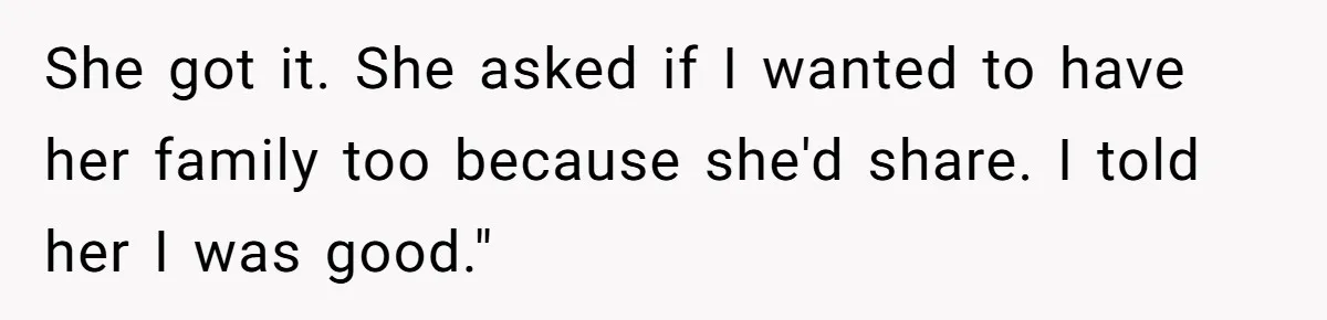 She got it. She asked if I wanted to have her family too because she'd share. I told her I was good."