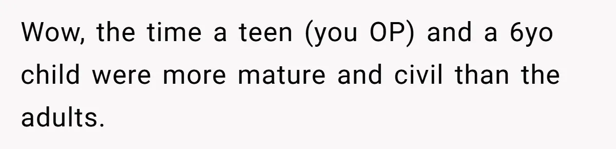 Wow, the time a teen (you OP) and a 6yo child were more mature and civil than the adults.