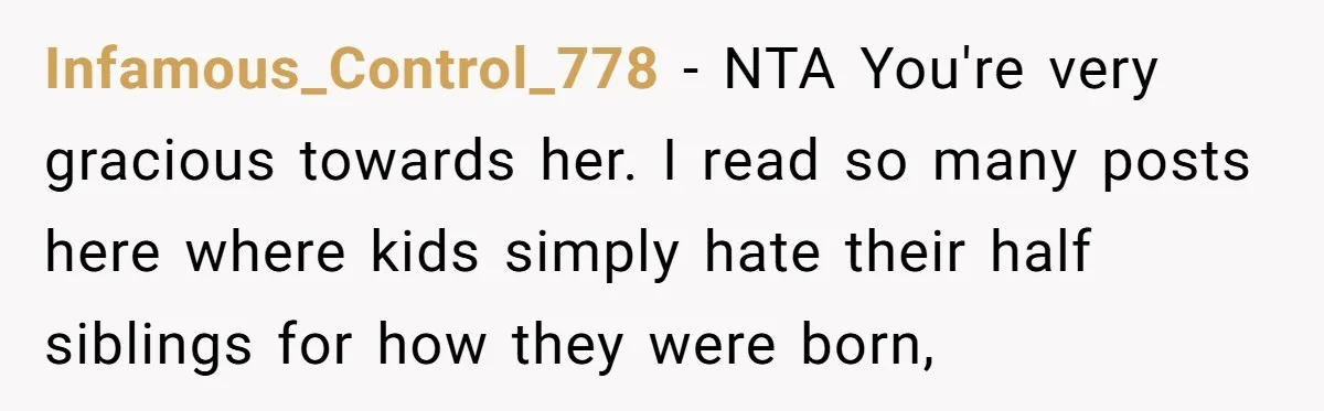 Infamous_Control_778 − NTA You're very gracious towards her. I read so many posts here where kids simply hate their half siblings for how they were born,