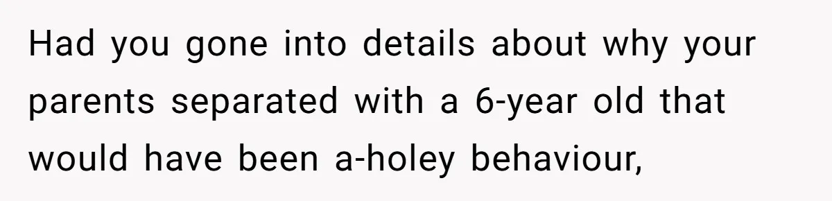 Had you gone into details about why your parents separated with a 6-year old that would have been a-holey behaviour,