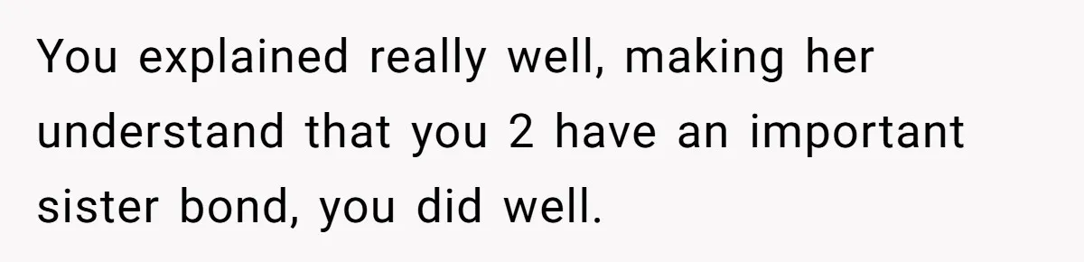 You explained really well, making her understand that you 2 have an important sister bond, you did well.