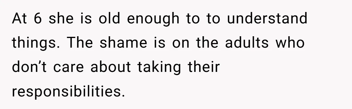 At 6 she is old enough to to understand things. The shame is on the adults who don’t care about taking their responsibilities.