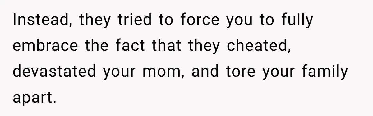 Instead, they tried to force you to fully embrace the fact that they cheated, devastated your mom, and tore your family apart.