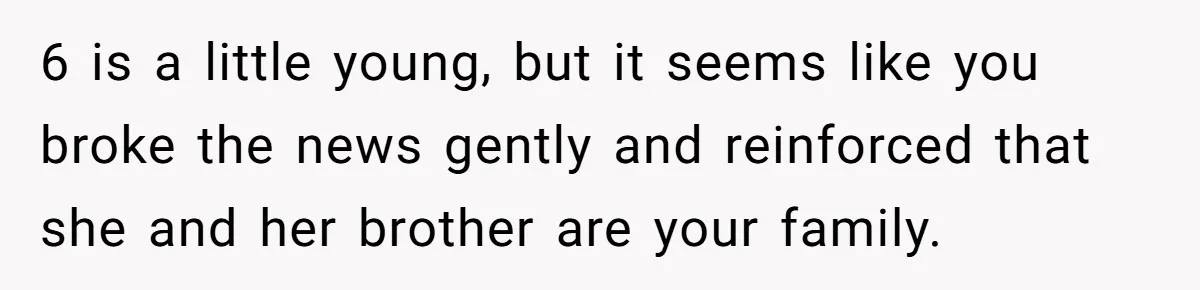 6 is a little young, but it seems like you broke the news gently and reinforced that she and her brother are your family.