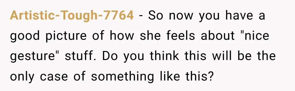Artistic-Tough-7764 - So now you have a good picture of how she feels about "nice gesture" stuff. Do you think this will be the only case of something like this?