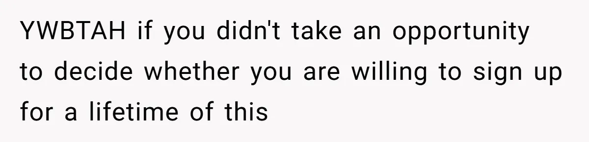 YWBTAH if you didn't take an opportunity to decide whether you are willing to sign up for a lifetime of this