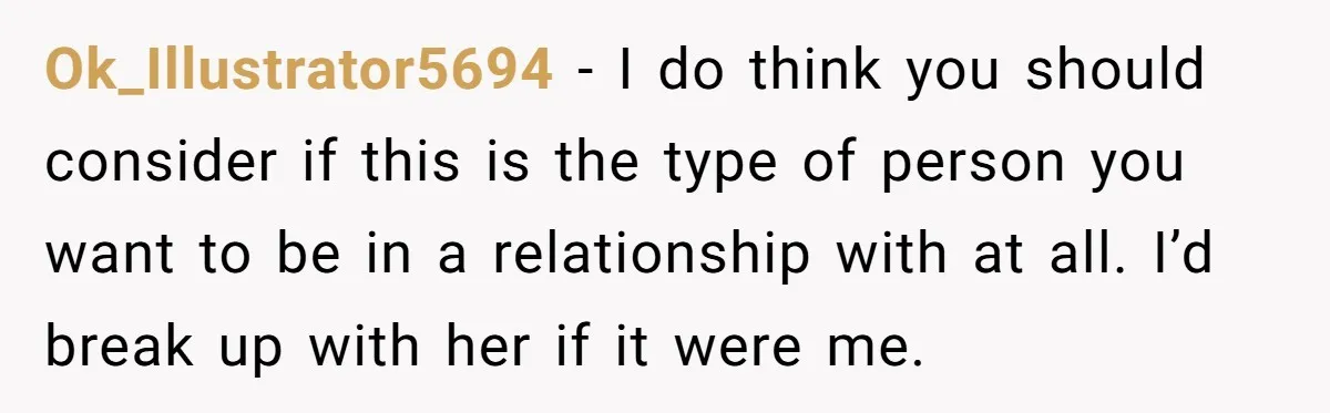 Ok_Illustrator5694 - I do think you should consider if this is the type of person you want to be in a relationship with at all. I’d break up with her...
