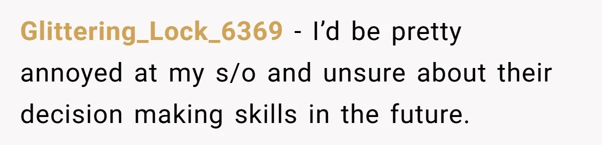 Glittering_Lock_6369 - I’d be pretty annoyed at my s/o and unsure about their decision making skills in the future.