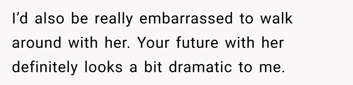 I’d also be really embarrassed to walk around with her. Your future with her definitely looks a bit dramatic to me.