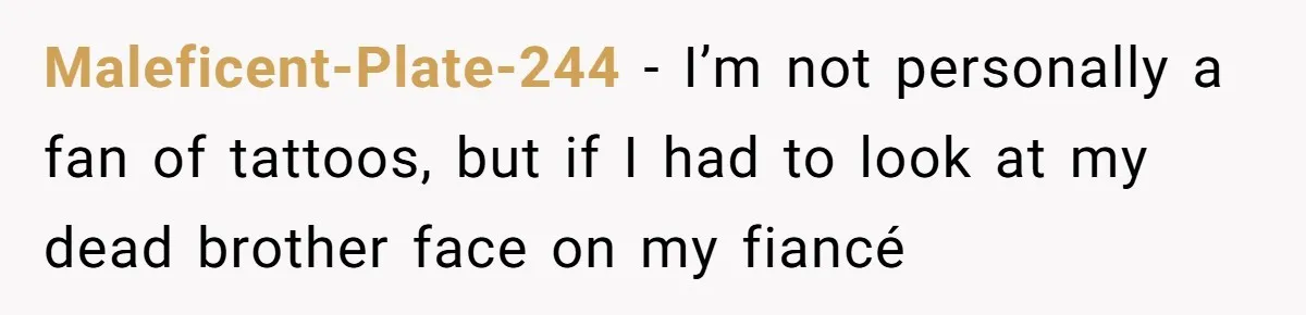 Maleficent-Plate-244 - I’m not personally a fan of tattoos, but if I had to look at my dead brother face on my fiancé