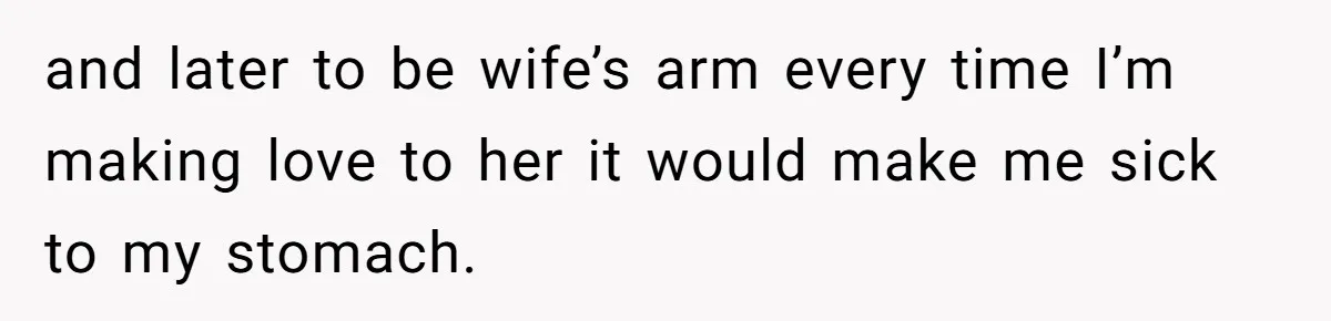 and later to be wife’s arm every time I’m making love to her it would make me sick to my stomach.